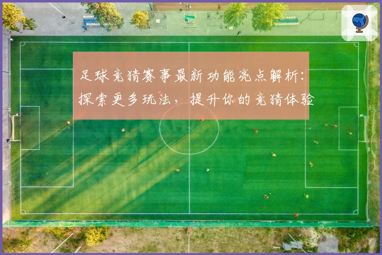 足球竞猜赛事最新功能亮点解析：探索更多玩法，提升你的竞猜体验