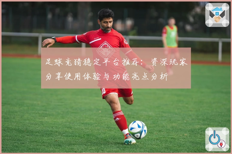 足球竞猜稳定平台推荐：资深玩家分享使用体验与功能亮点分析