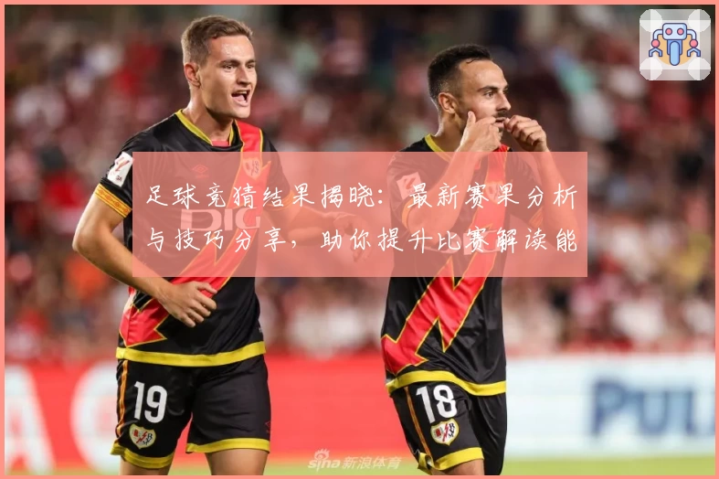 足球竞猜结果揭晓：最新赛果分析与技巧分享，助你提升比赛解读能力