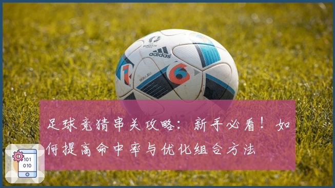 足球竞猜串关攻略：新手必看！如何提高命中率与优化组合方法