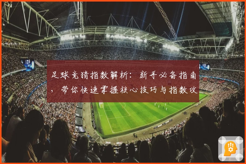 足球竞猜指数解析：新手必备指南，带你快速掌握核心技巧与指数攻略