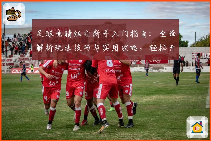 足球竞猜组合新手入门指南：全面解析玩法技巧与实用攻略，轻松开启你的足球竞猜之旅