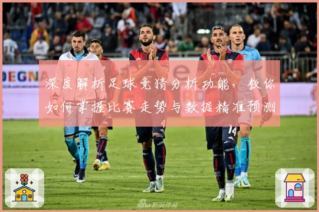 深度解析足球竞猜分析功能，教你如何掌握比赛走势与数据精准预测