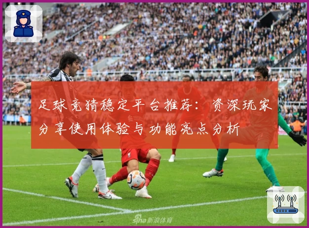 足球竞猜稳定平台推荐：资深玩家分享使用体验与功能亮点分析