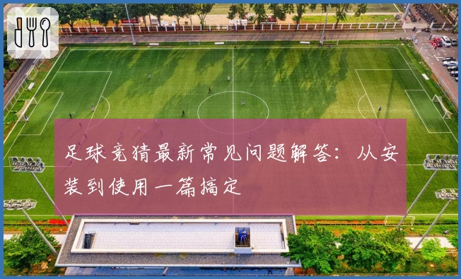 足球竞猜最新常见问题解答：从安装到使用一篇搞定