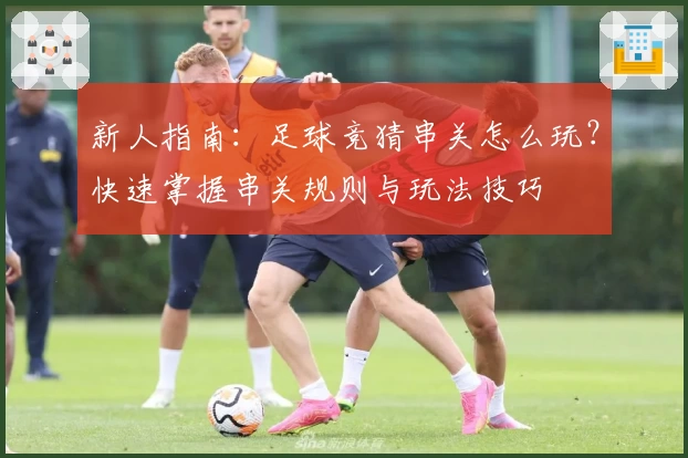 新人指南：足球竞猜串关怎么玩？快速掌握串关规则与玩法技巧