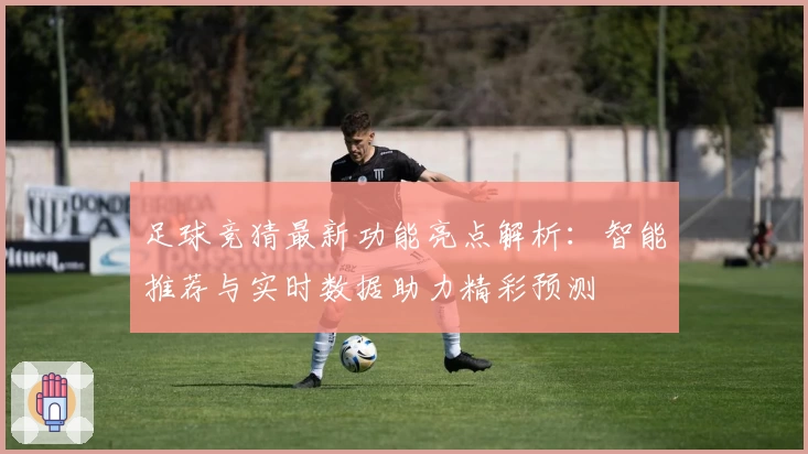 足球竞猜最新功能亮点解析：智能推荐与实时数据助力精彩预测