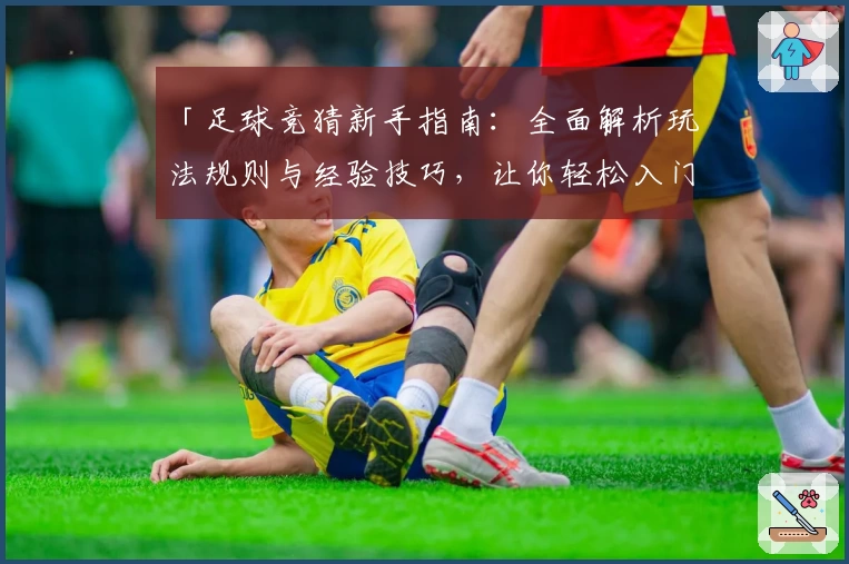 「足球竞猜新手指南：全面解析玩法规则与经验技巧，让你轻松入门」