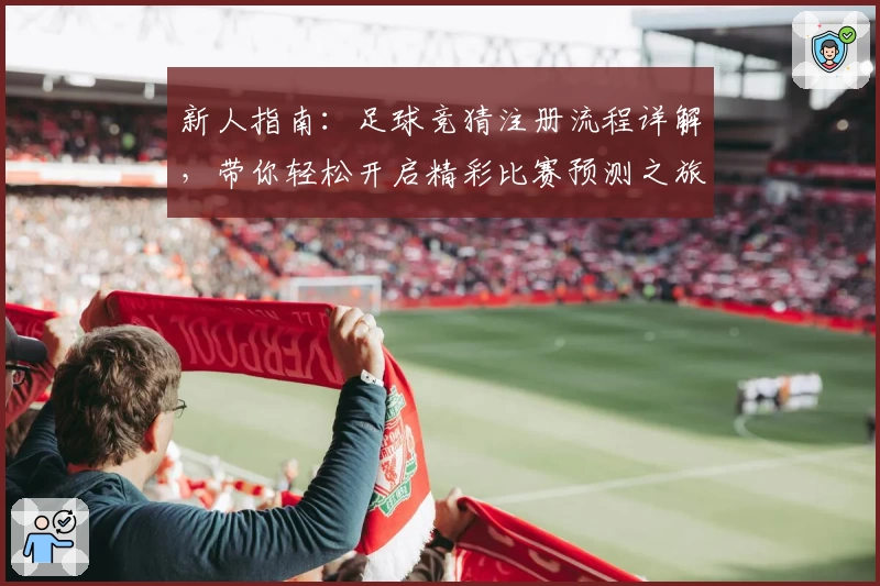 新人指南：足球竞猜注册流程详解，带你轻松开启精彩比赛预测之旅