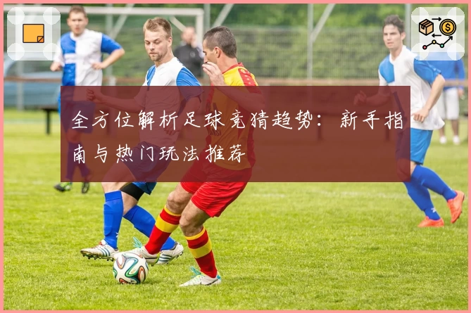 全方位解析足球竞猜趋势：新手指南与热门玩法推荐
