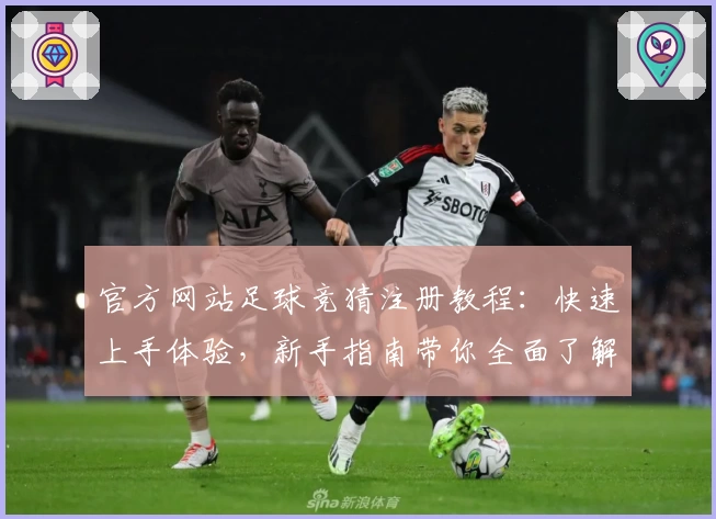 官方网站足球竞猜注册教程：快速上手体验，新手指南带你全面了解