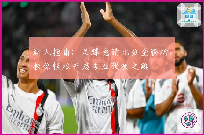 新人指南:足球竞猜比分全解析,教你轻松开启专业预测之路