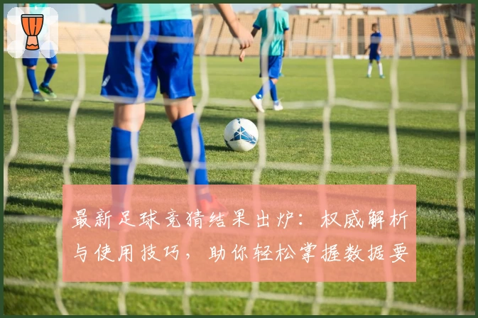 最新足球竞猜结果出炉：权威解析与使用技巧，助你轻松掌握数据要点