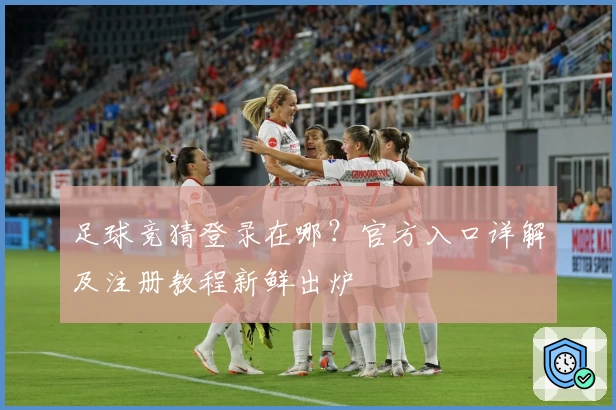 足球竞猜登录在哪？官方入口详解及注册教程新鲜出炉
