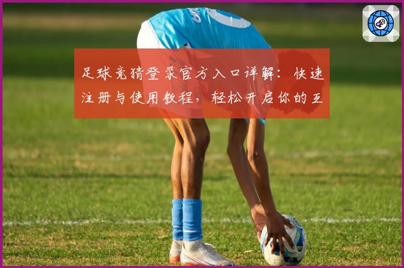 足球竞猜登录官方入口详解：快速注册与使用教程，轻松开启你的互动体育新体验