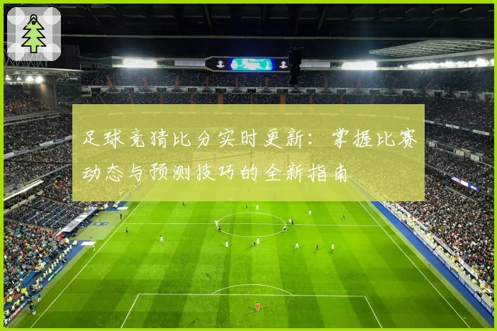 足球竞猜比分实时更新:掌握比赛动态与预测技巧的全新指南