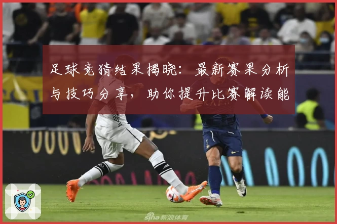 足球竞猜结果揭晓：最新赛果分析与技巧分享，助你提升比赛解读能力