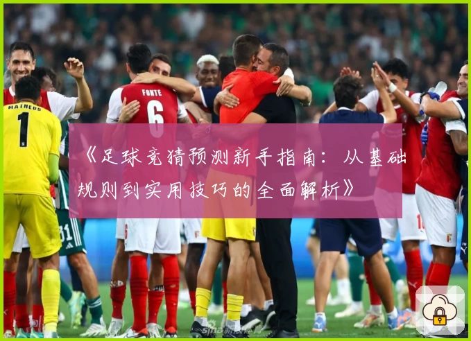 《足球竞猜预测新手指南：从基础规则到实用技巧的全面解析》