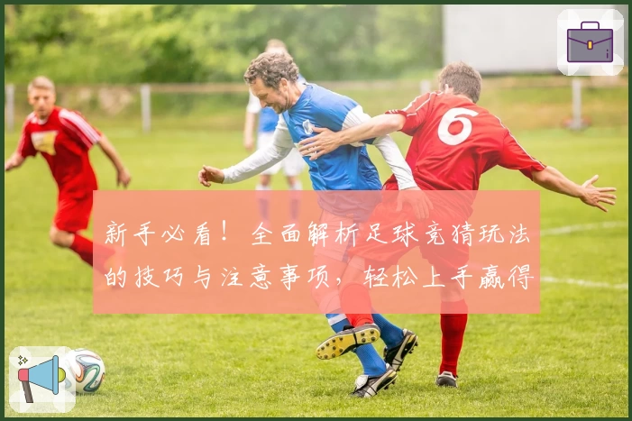新手必看！全面解析足球竞猜玩法的技巧与注意事项，轻松上手赢得更多乐趣