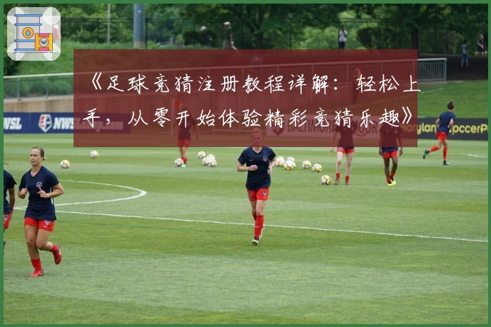 《足球竞猜注册教程详解：轻松上手，从零开始体验精彩竞猜乐趣》