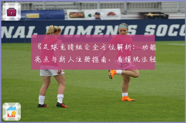 《足球竞猜组合全方位解析：功能亮点与新人注册指南，看懂玩法轻松上手》
