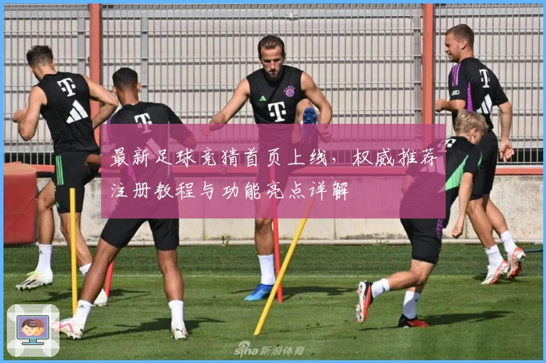 最新足球竞猜首页上线，权威推荐注册教程与功能亮点详解