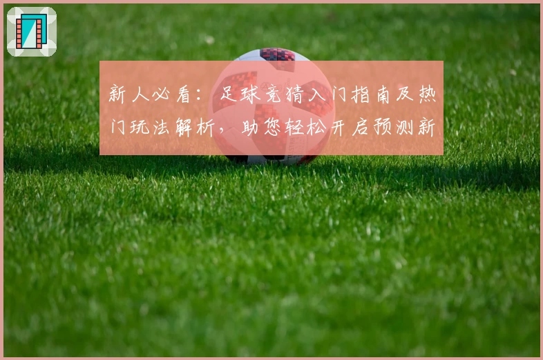 新人必看：足球竞猜入门指南及热门玩法解析，助您轻松开启预测新体验