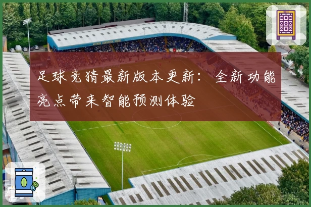 足球竞猜最新版本更新：全新功能亮点带来智能预测体验