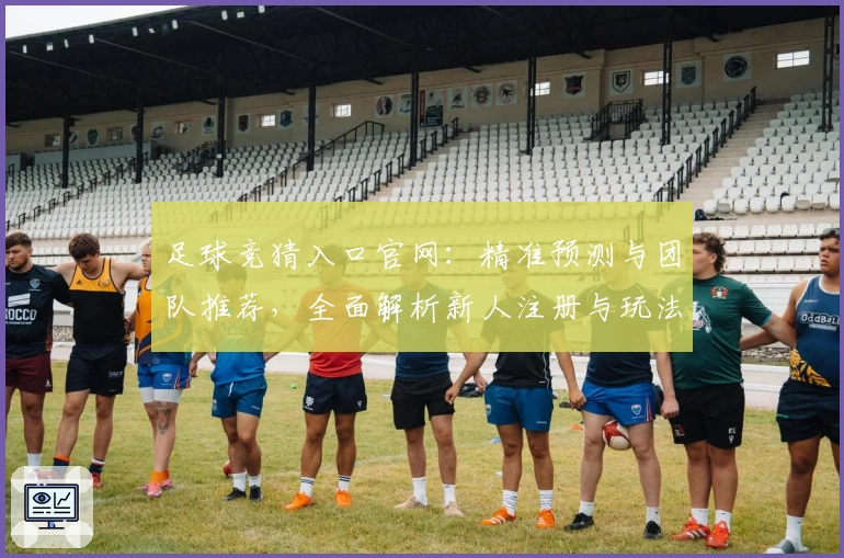 足球竞猜入口官网：精准预测与团队推荐，全面解析新人注册与玩法技巧