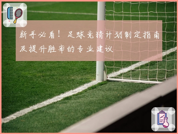 新手必看！足球竞猜计划制定指南及提升胜率的专业建议