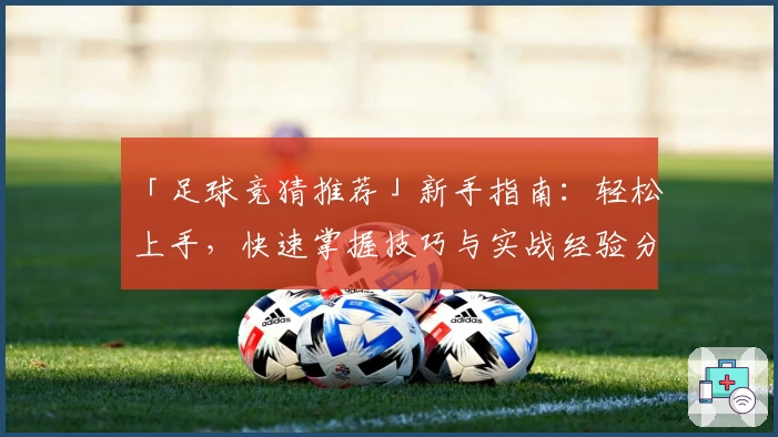 「足球竞猜推荐」新手指南：轻松上手，快速掌握技巧与实战经验分享