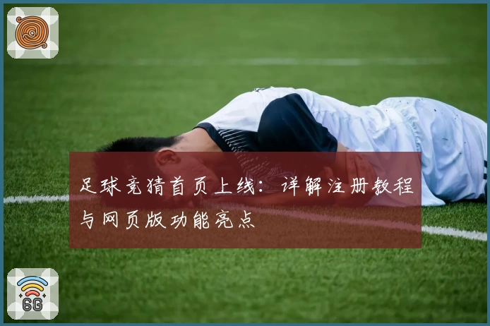 足球竞猜首页上线：详解注册教程与网页版功能亮点