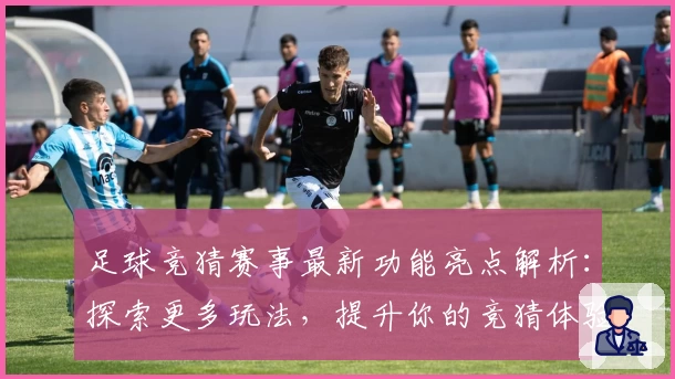 足球竞猜赛事最新功能亮点解析：探索更多玩法，提升你的竞猜体验