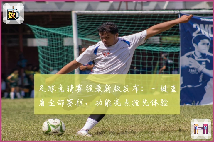 足球竞猜赛程最新版发布：一键查看全部赛程，功能亮点抢先体验