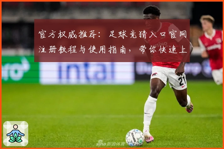 官方权威推荐：足球竞猜入口官网注册教程与使用指南，带你快速上手新手必看