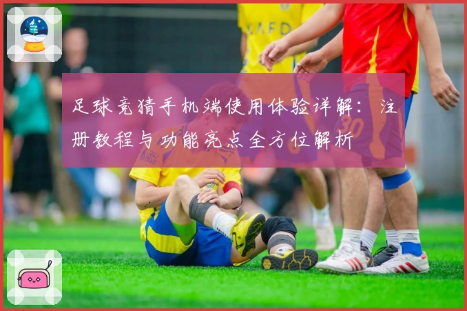 足球竞猜手机端使用体验详解：注册教程与功能亮点全方位解析