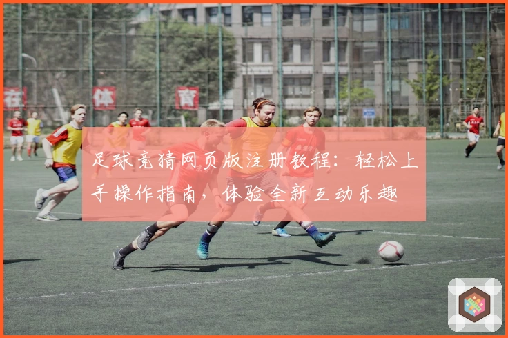 足球竞猜网页版注册教程：轻松上手操作指南，体验全新互动乐趣