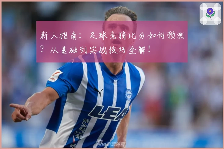 新人指南：足球竞猜比分如何预测？从基础到实战技巧全解！