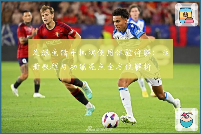 足球竞猜手机端使用体验详解：注册教程与功能亮点全方位解析
