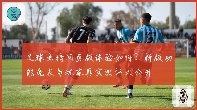 足球竞猜网页版体验如何?新版功能亮点与玩家真实测评大公开