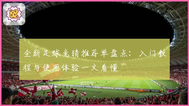 全新足球竞猜推荐单盘点：入门教程与使用体验一文看懂