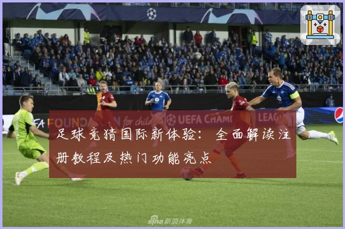 足球竞猜国际新体验:全面解读注册教程及热门功能亮点