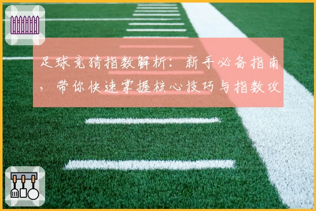 足球竞猜指数解析：新手必备指南，带你快速掌握核心技巧与指数攻略