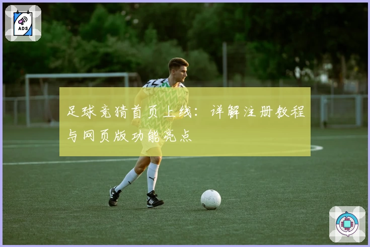 足球竞猜首页上线：详解注册教程与网页版功能亮点