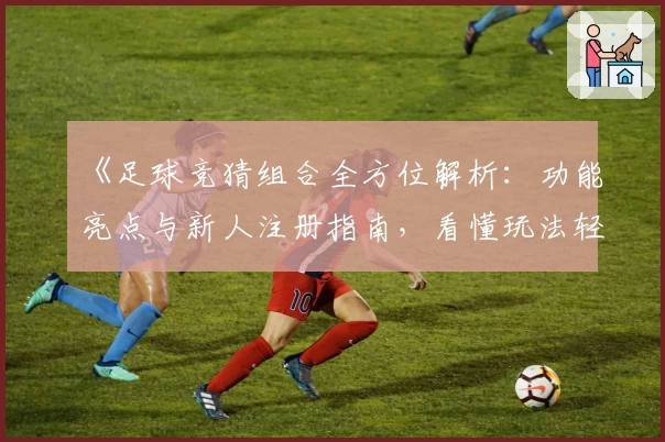 《足球竞猜组合全方位解析：功能亮点与新人注册指南，看懂玩法轻松上手》