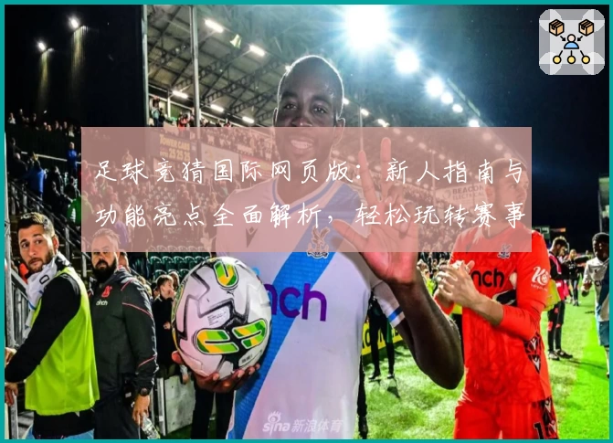 足球竞猜国际网页版：新人指南与功能亮点全面解析，轻松玩转赛事预测