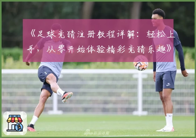 《足球竞猜注册教程详解：轻松上手，从零开始体验精彩竞猜乐趣》