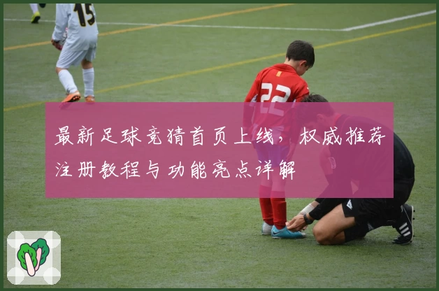 最新足球竞猜首页上线，权威推荐注册教程与功能亮点详解