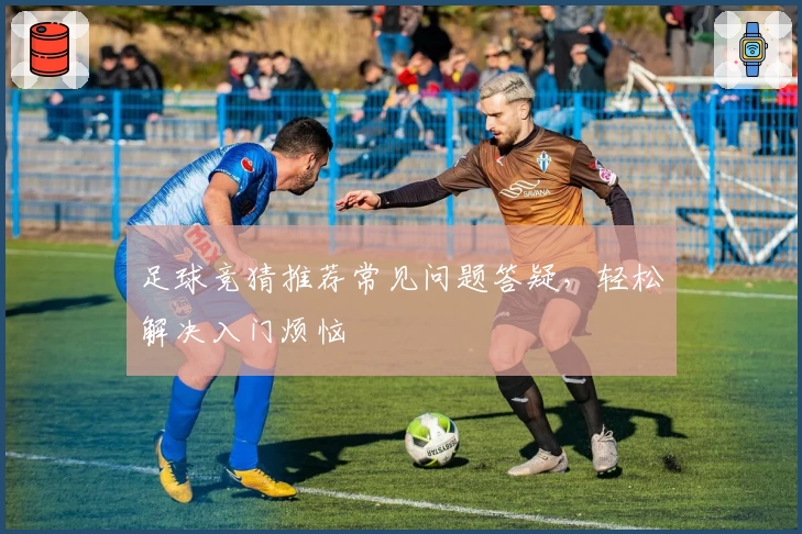 足球竞猜推荐常见问题答疑，轻松解决入门烦恼