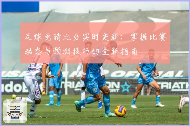 足球竞猜比分实时更新:掌握比赛动态与预测技巧的全新指南